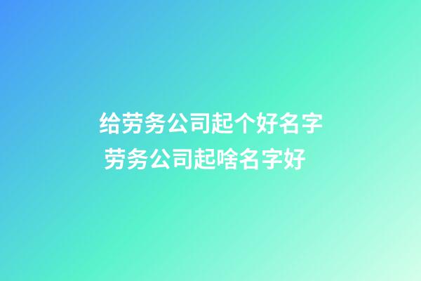 给劳务公司起个好名字 劳务公司起啥名字好-第1张-公司起名-玄机派